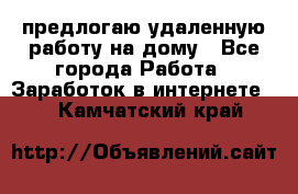 предлогаю удаленную работу на дому - Все города Работа » Заработок в интернете   . Камчатский край